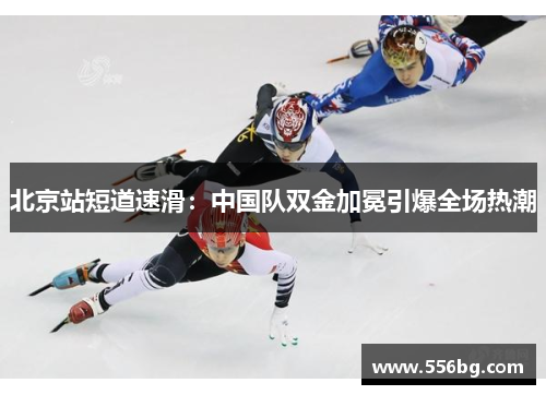 北京站短道速滑：中国队双金加冕引爆全场热潮