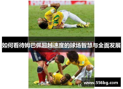 如何看待姆巴佩超越速度的球场智慧与全面发展
