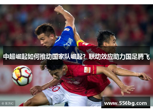 中超崛起如何推动国家队崛起？联动效应助力国足腾飞