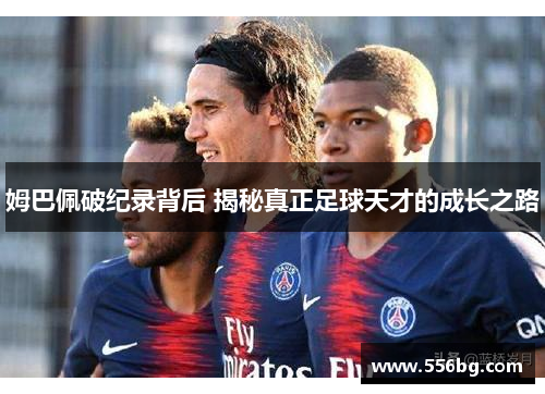 姆巴佩破纪录背后 揭秘真正足球天才的成长之路