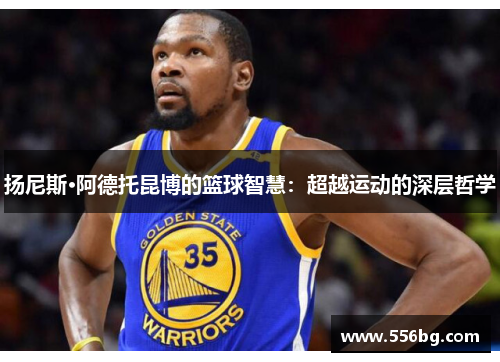 扬尼斯·阿德托昆博的篮球智慧：超越运动的深层哲学