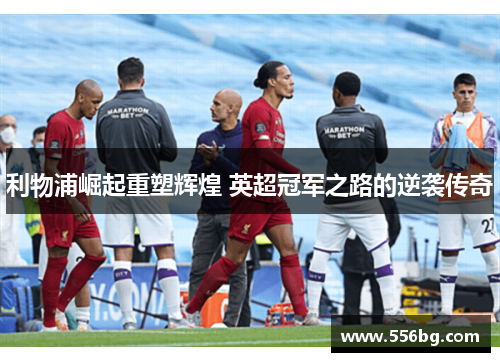 利物浦崛起重塑辉煌 英超冠军之路的逆袭传奇