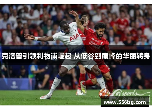 克洛普引领利物浦崛起 从低谷到巅峰的华丽转身