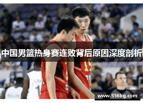 中国男篮热身赛连败背后原因深度剖析
