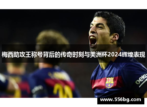 梅西助攻王称号背后的传奇时刻与美洲杯2024辉煌表现