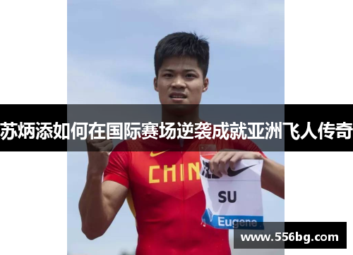 苏炳添如何在国际赛场逆袭成就亚洲飞人传奇