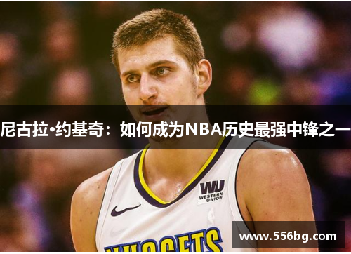 尼古拉·约基奇：如何成为NBA历史最强中锋之一