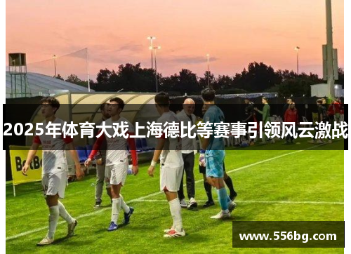 2025年体育大戏上海德比等赛事引领风云激战