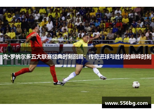 克·罗纳尔多五大联赛经典时刻回顾：传奇进球与胜利的巅峰时刻