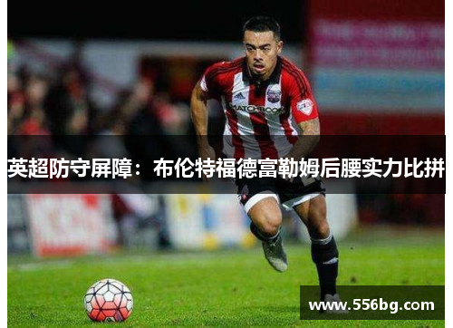 英超防守屏障：布伦特福德富勒姆后腰实力比拼