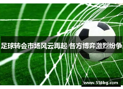 足球转会市场风云再起 各方博弈激烈纷争