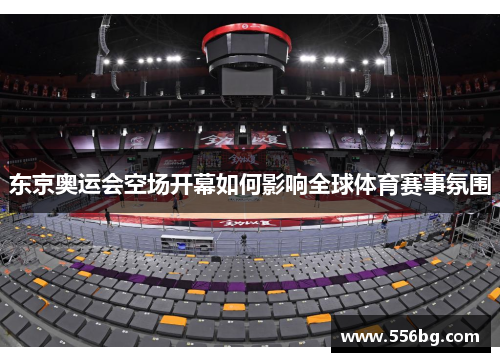 东京奥运会空场开幕如何影响全球体育赛事氛围
